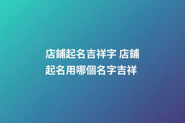 店鋪起名吉祥字 店鋪起名用哪個名字吉祥-第1張-店鋪起名-玄機派